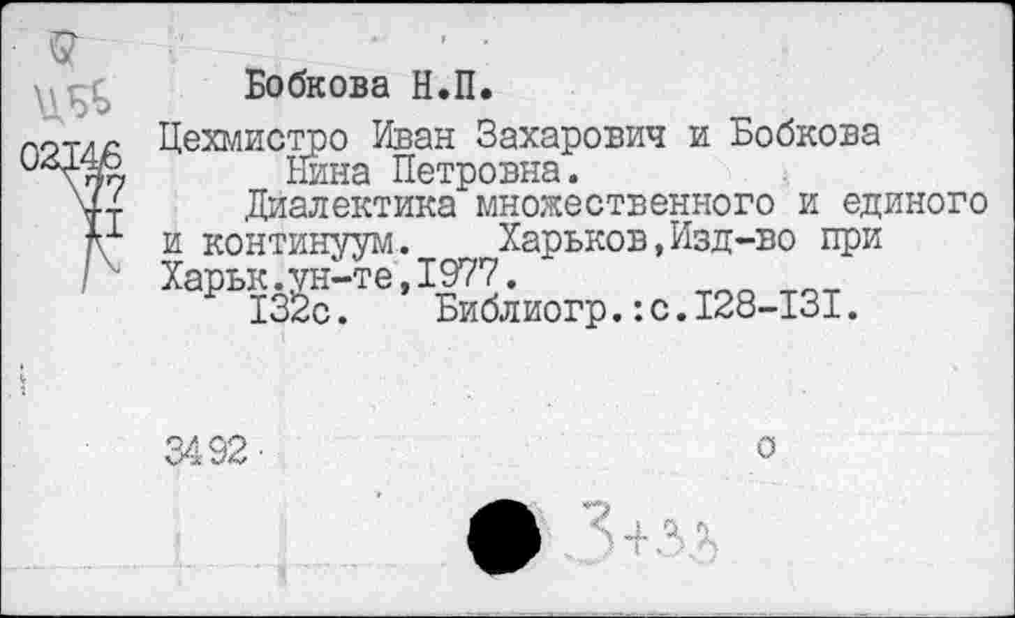 ﻿Бобкова Н.П.
Цехмистро Иван Захарович и Бобкова Нина Петровна.
Диалектика множественного и единого и континуум. Харьков,Изд-во при Харьк.ун-те,1977.
132с. Библиогр.:с.128-131.